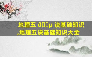 地理五 🌵 诀基础知识,地理五诀基础知识大全